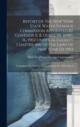 Cover image for Report Of The New York State Water Storage Commission Appointed By Govenor B. B. Odell, Jr. April 16, 1902 Under Authority Chapter 406 Of The Laws Of New York Of 1902