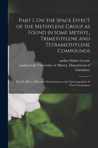 Cover image for Part I, On the Space Effect of the Methylene Group as Found in Some Methyl, Trimethylene and Tetramethylene Compounds; Part II, Effect of Fluorine Substitution on the Carcinogenicity of Two Carcinogens