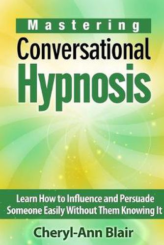 Mastering Conversational Hypnosis: Learn How to Influence and Persuade Someone Easily Without Them Knowing It