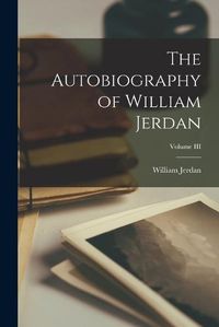 Cover image for The Autobiography of William Jerdan; Volume III