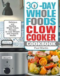 Cover image for 30-Day Whole Foods Slow Cooker Cookbook: Delicious and Healthy Whole Foods Recipes to Lose Weight and Improve Health