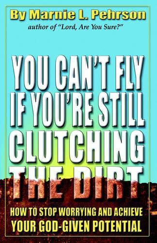 Cover image for You Can't Fly If You're Still Clutching the Dirt: How to Stop Worrying and Achieve Your God-Given Potential