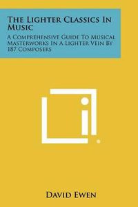 Cover image for The Lighter Classics in Music: A Comprehensive Guide to Musical Masterworks in a Lighter Vein by 187 Composers