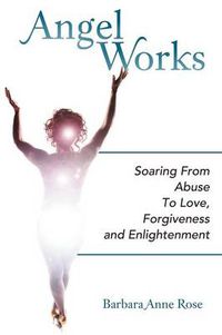 Cover image for Angel Works: Soaring from Abuse to Love, Forgiveness and Enlightenment