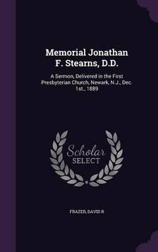 Memorial Jonathan F. Stearns, D.D.: A Sermon, Delivered in the First Presbyterian Church, Newark, N.J., Dec. 1st., 1889