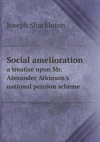 Cover image for Social Amelioration a Treatise Upon Mr. Alexander Atkinson's National Pension Scheme