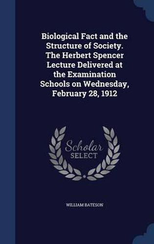 Cover image for Biological Fact and the Structure of Society. the Herbert Spencer Lecture Delivered at the Examination Schools on Wednesday, February 28, 1912