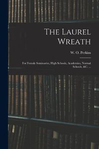 Cover image for The Laurel Wreath: for Female Seminaries, High Schools, Academies, Normal Schools, &c. ...