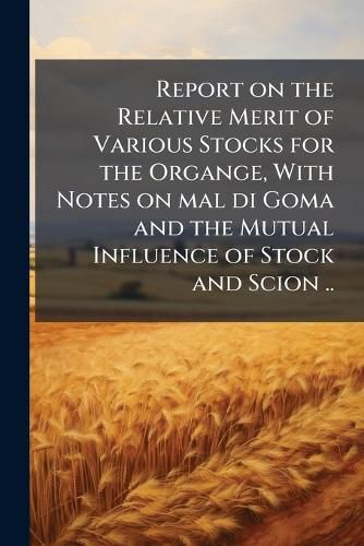 Cover image for Report on the Relative Merit of Various Stocks for the Organge, with Notes on Mal Di Goma and the Mutual Influence of Stock and Scion ..