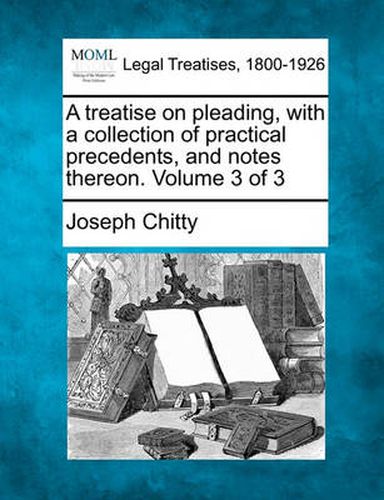 A Treatise on Pleading, with a Collection of Practical Precedents, and Notes Thereon. Volume 3 of 3