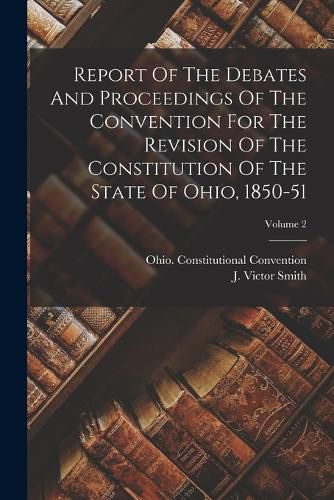 Report Of The Debates And Proceedings Of The Convention For The Revision Of The Constitution Of The State Of Ohio, 1850-51; Volume 2