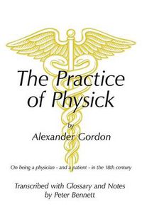 Cover image for The Practice of Physick by Alexander Gordon: On Being a Physician - and a Patient - in the 18th Century