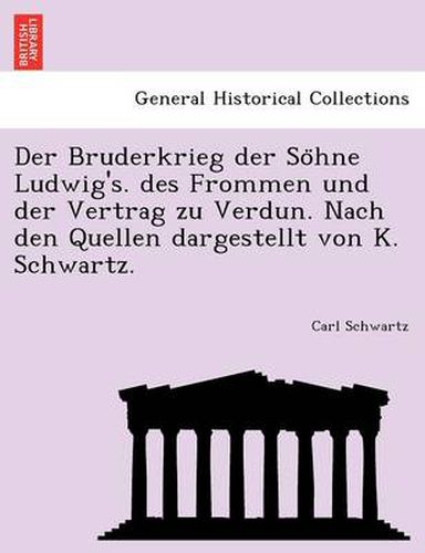 Cover image for Der Bruderkrieg Der So Hne Ludwig's. Des Frommen Und Der Vertrag Zu Verdun. Nach Den Quellen Dargestellt Von K. Schwartz.