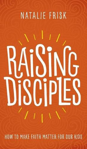 Raising Disciples: How to Make Faith Matter for Our Kids