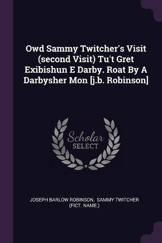 Cover image for Owd Sammy Twitcher's Visit (second Visit) Tu't Gret Exibishun E Darby. Roat By A Darbysher Mon [j.b. Robinson]