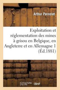 Cover image for Exploitation Et Reglementation Des Mines A Grisou En Belgique, En Angleterre Et En Allemagne 1: Rapport Mission Fait A La Commission Chargee de l'Etude Moyens Propres A Prevenir Explosions Grisou