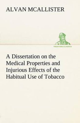 Cover image for A Dissertation on the Medical Properties and Injurious Effects of the Habitual Use of Tobacco