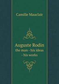 Cover image for Auguste Rodin the man - his ideas - his works