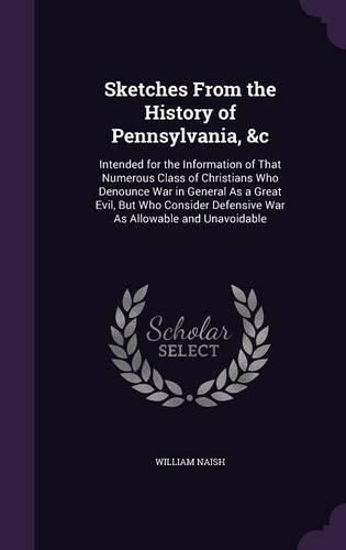 Cover image for Sketches from the History of Pennsylvania, &C: Intended for the Information of That Numerous Class of Christians Who Denounce War in General as a Great Evil, But Who Consider Defensive War as Allowable and Unavoidable