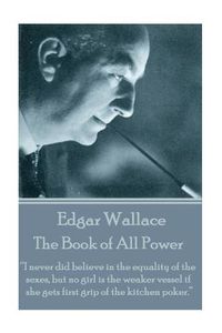 Cover image for Edgar Wallace - The Book of All Power: I never did believe in the equality of the sexes, but no girl is the weaker vessel if she gets first grip of the kitchen poker.