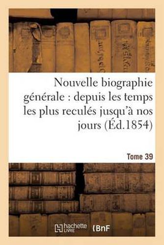 Nouvelle Biographie Generale: Depuis Les Temps Les Plus Recules Jusqu'a Nos Jours.... Tome 39