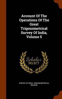 Cover image for Account of the Operations of the Great Trigonometrical Survey of India, Volume 5