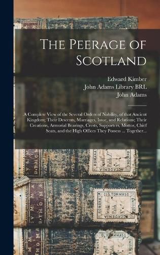 The Peerage of Scotland: a Complete View of the Several Orders of Nobility, of That Ancient Kingdom; Their Descents, Marriages, Issue, and Relations; Their Creations, Armorial Bearings, Crests, Supporters, Mottos, Chief Seats, and the High Offices...