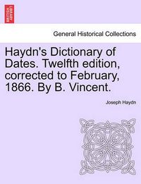 Cover image for Haydn's Dictionary of Dates. Twelfth Edition, Corrected to February, 1866. by B. Vincent.