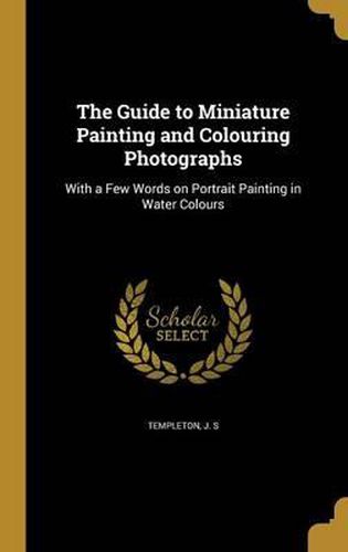 Cover image for The Guide to Miniature Painting and Colouring Photographs: With a Few Words on Portrait Painting in Water Colours