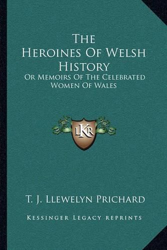 The Heroines of Welsh History: Or Memoirs of the Celebrated Women of Wales