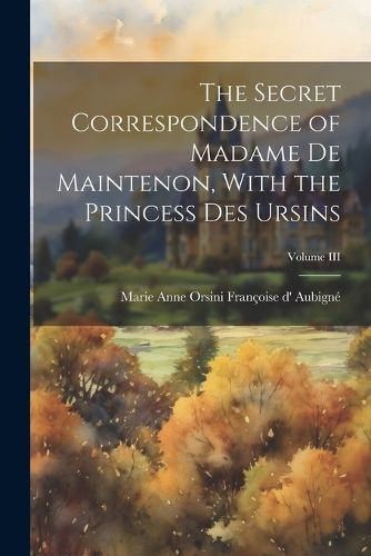 Cover image for The Secret Correspondence of Madame de Maintenon, With the Princess Des Ursins; Volume III