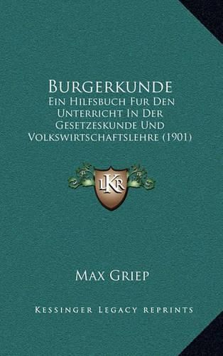 Cover image for Burgerkunde: Ein Hilfsbuch Fur Den Unterricht in Der Gesetzeskunde Und Volkswirtschaftslehre (1901)