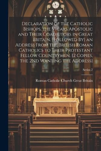 Declaration of the Catholic Bishops, the Vicars Apostolic and Their Coadjutors in Great Britain. [Followed By] an Address From the British Roman Catholics to Their Protestant Fellow Countrymen. [2 Copies, the 2Nd Wanting the Address]; Series 2