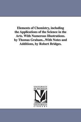 Cover image for Elements of Chemistry, including the Applications of the Science in the Arts. With Numerous Illustrations. by Thomas Graham...With Notes and Additions, by Robert Bridges.