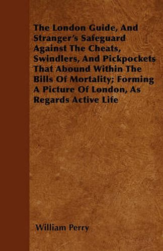 The London Guide, And Stranger's Safeguard Against The Cheats, Swindlers, And Pickpockets That Abound Within The Bills Of Mortality; Forming A Picture Of London, As Regards Active Life