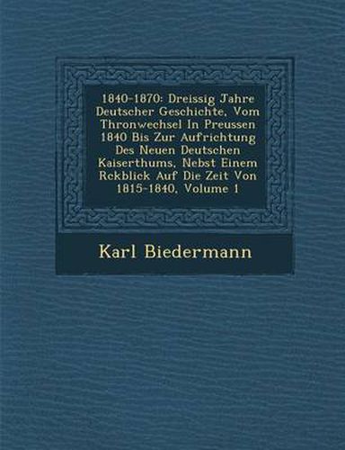 Cover image for 1840-1870: Dreissig Jahre Deutscher Geschichte, Vom Thronwechsel in Preussen 1840 Bis Zur Aufrichtung Des Neuen Deutschen Kaiserthums, Nebst Einem R Ckblick Auf Die Zeit Von 1815-1840, Volume 1