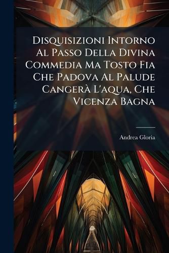 Cover image for Disquisizioni Intorno Al Passo Della Divina Commedia Ma Tosto Fia Che Padova Al Palude Cangera L'Aqua, Che Vicenza Bagna: Per Essere Al Dover Le Genti Crude