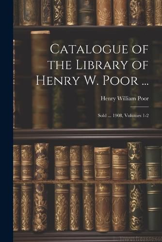 Catalogue of the Library of Henry W. Poor ...