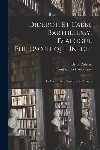 Cover image for Diderot, et l'abbe Barthelemy, dialogue philosophique inedit; la priere, Dieu, l'ame, la vie future,