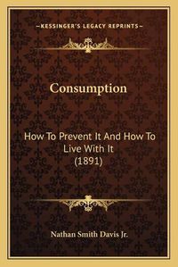 Cover image for Consumption: How to Prevent It and How to Live with It (1891)