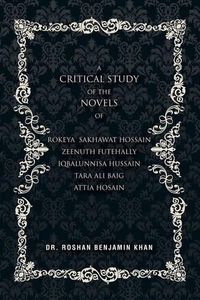 Cover image for A Critical Study of the Novels: of Rokeya Shakwat Hossain Zeenuth Futehally Iqbalunnisa Hussain Tara Ali Baig Attia Hosain
