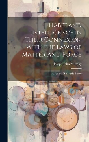 Cover image for Habit and Intelligence in Their Connexion With the Laws of Matter and Force