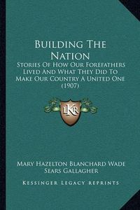 Cover image for Building the Nation: Stories of How Our Forefathers Lived and What They Did to Make Our Country a United One (1907)