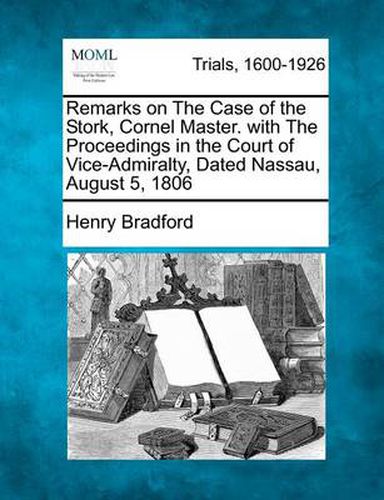 Cover image for Remarks on the Case of the Stork, Cornel Master. with the Proceedings in the Court of Vice-Admiralty, Dated Nassau, August 5, 1806