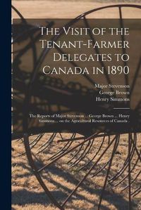 Cover image for The Visit of the Tenant-farmer Delegates to Canada in 1890 [microform]: the Reports of Major Stevenson ... George Brown ... Henry Simmons ... on the Agricultural Resources of Canada .