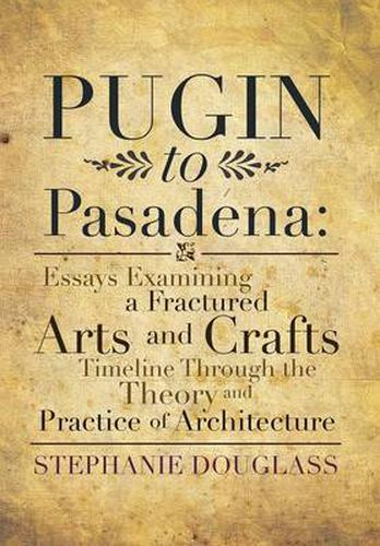 Cover image for Pugin to Pasadena: Essays Examining a Fractured Arts and Crafts Timeline Through the Theory and Practice of Architecture: Essays Examining a Fractured Arts and Crafts Timeline Through the Theory and Practice of Architecture