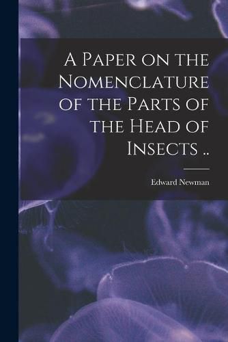 Cover image for A Paper on the Nomenclature of the Parts of the Head of Insects ..