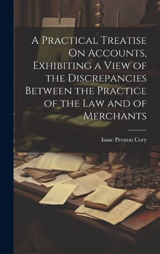 A Practical Treatise On Accounts, Exhibiting a View of the Discrepancies Between the Practice of the Law and of Merchants