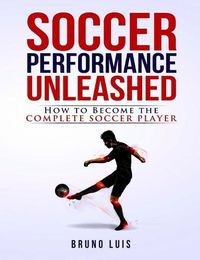 Cover image for Soccer Performance Unleashed: How to Become the Complete Soccer Player