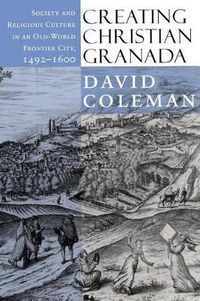 Cover image for Creating Christian Granada: Society and Religious Culture in an Old-World Frontier City, 1492-1600